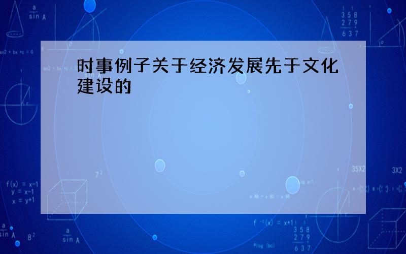 时事例子关于经济发展先于文化建设的