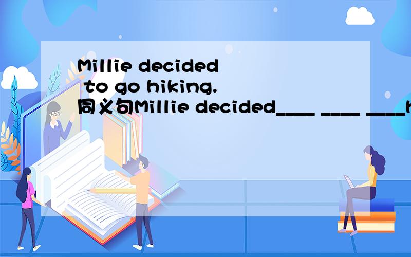 Millie decided to go hiking.同义句Millie decided____ ____ ____h