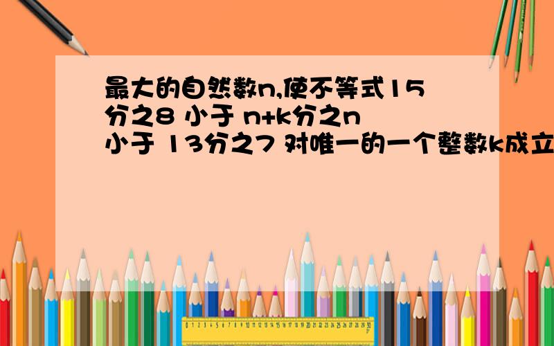 最大的自然数n,使不等式15分之8 小于 n+k分之n 小于 13分之7 对唯一的一个整数k成立