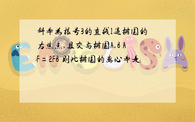 斜率为根号3的直线l过椭圆的右焦点,且交与椭圆A,B AF=2FB 则此椭圆的离心率是