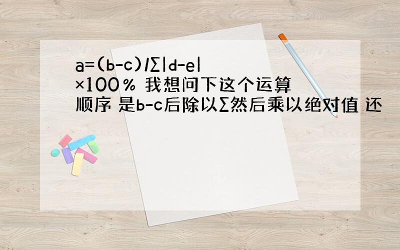 a=(b-c)/∑|d-e|×100％ 我想问下这个运算顺序 是b-c后除以∑然后乘以绝对值 还