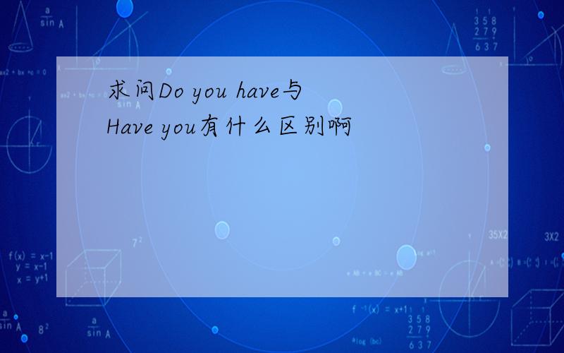 求问Do you have与Have you有什么区别啊