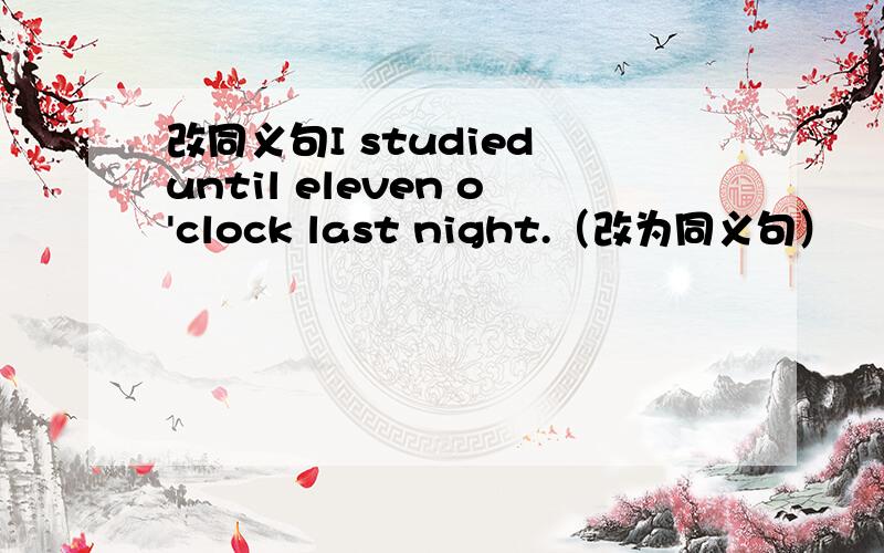 改同义句I studied until eleven o'clock last night.（改为同义句）