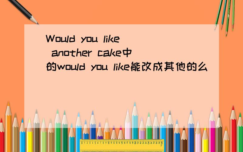 Would you like another cake中的would you like能改成其他的么