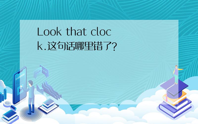 Look that clock.这句话哪里错了?