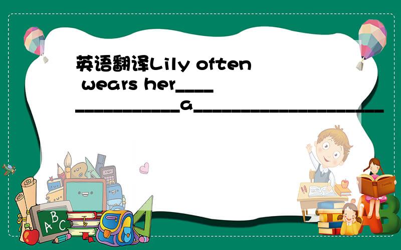 英语翻译Lily often wears her_______________a____________________