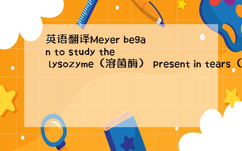 英语翻译Meyer began to study the lysozyme（溶菌酶） present in tears（