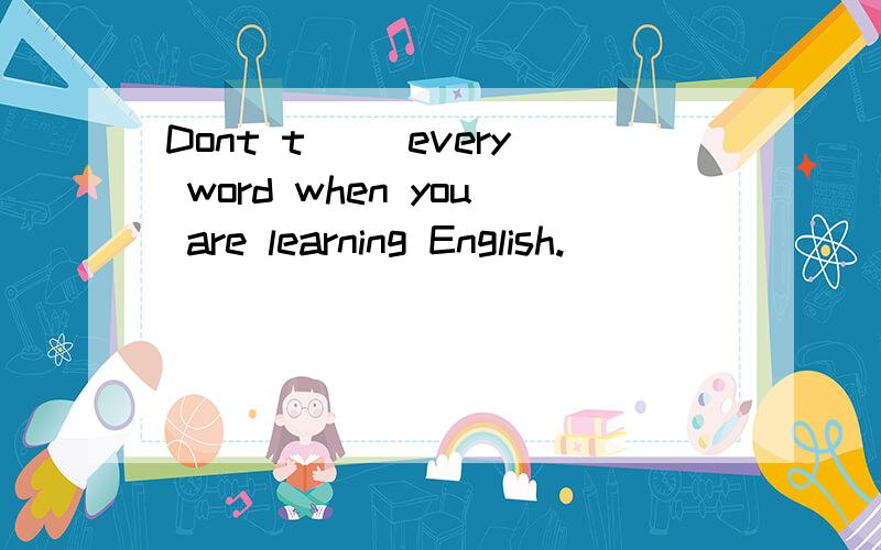 Dont t__ every word when you are learning English.