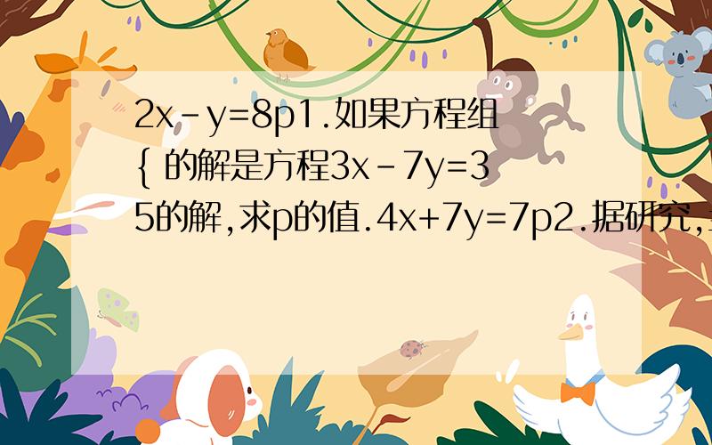 2x-y=8p1.如果方程组{ 的解是方程3x-7y=35的解,求p的值.4x+7y=7p2.据研究,当洗衣机中洗衣粉的