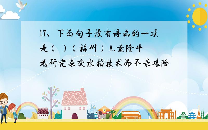 17、下面句子没有语病的一项是（ ）（梅州） A．袁隆平为研究杂交水稻技术而不畏艰险