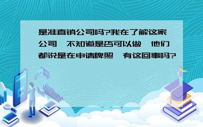 是准直销公司吗?我在了解这家公司,不知道是否可以做,他们都说是在申请牌照,有这回事吗?