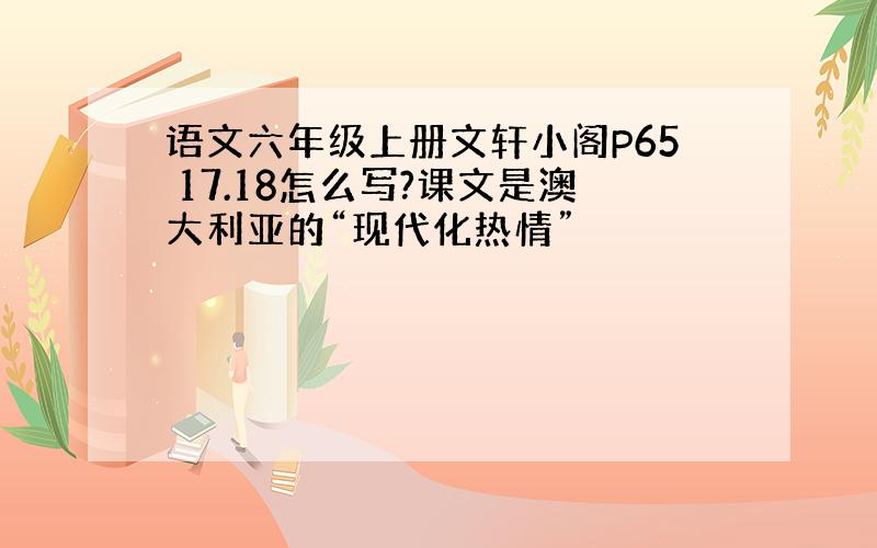 语文六年级上册文轩小阁P65 17.18怎么写?课文是澳大利亚的“现代化热情”