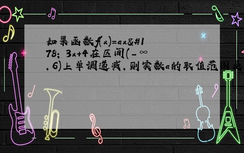 如果函数f(x)=ax²–3x+4在区间(-∞,6)上单调递减,则实数a的取值范围是多少