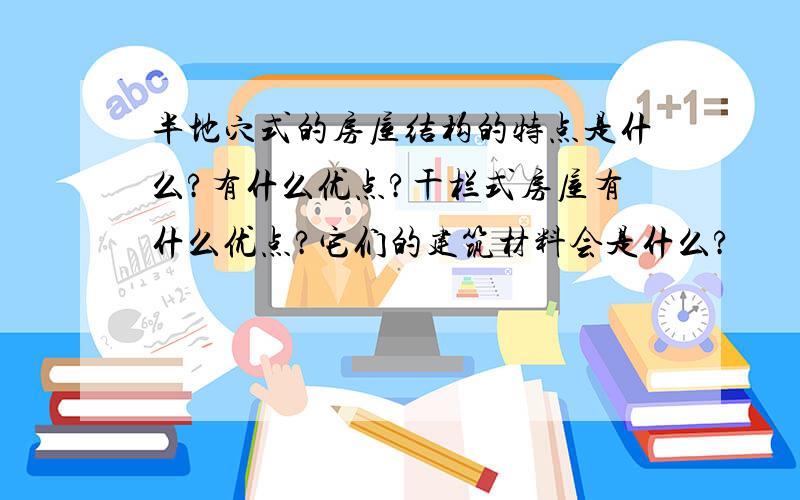 半地穴式的房屋结构的特点是什么?有什么优点?干栏式房屋有什么优点?它们的建筑材料会是什么?