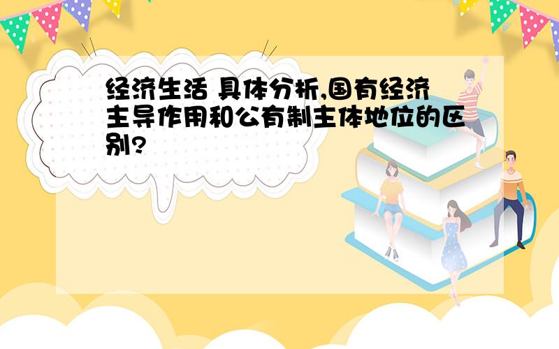 经济生活 具体分析,国有经济主导作用和公有制主体地位的区别?