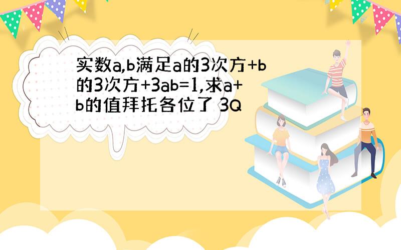 实数a,b满足a的3次方+b的3次方+3ab=1,求a+b的值拜托各位了 3Q