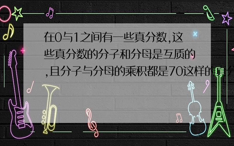 在0与1之间有一些真分数,这些真分数的分子和分母是互质的,且分子与分母的乘积都是70这样的真分数有多少