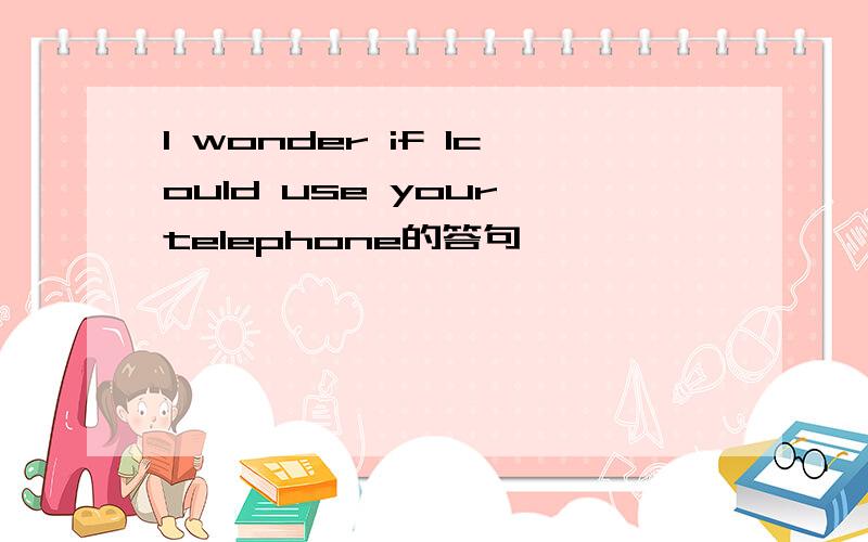 I wonder if Icould use your telephone的答句