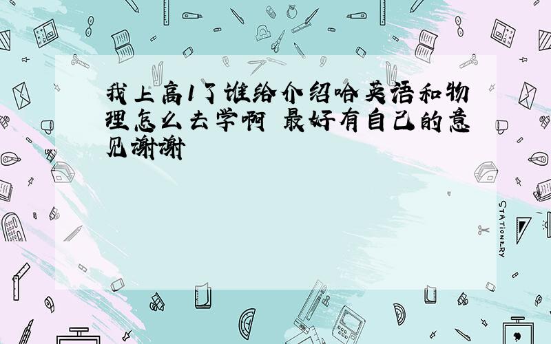 我上高1了谁给介绍哈英语和物理怎么去学啊 最好有自己的意见谢谢