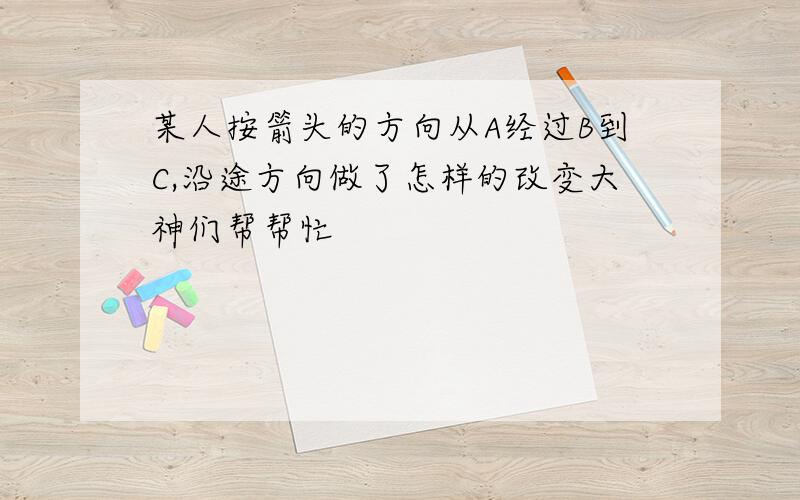 某人按箭头的方向从A经过B到C,沿途方向做了怎样的改变大神们帮帮忙