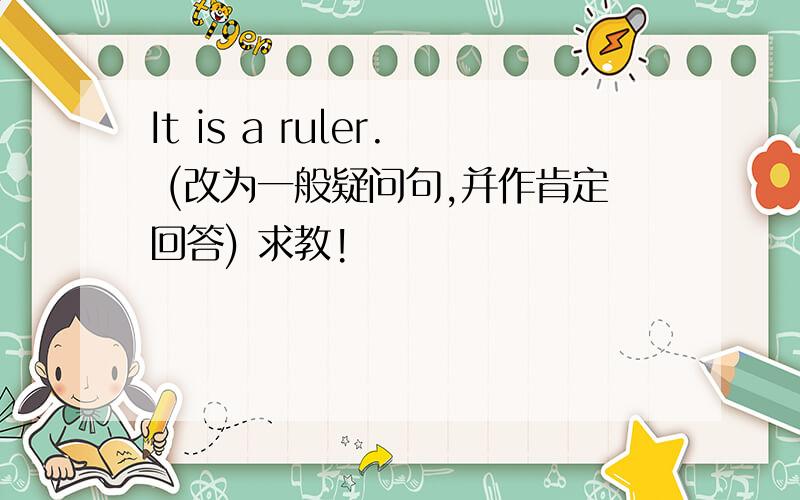 It is a ruler. (改为一般疑问句,并作肯定回答) 求教!