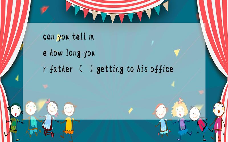 can you tell me how long your father ()getting to his office