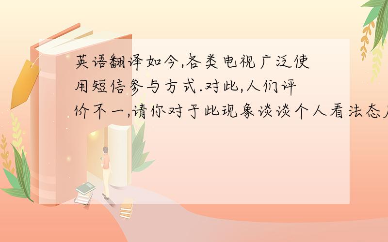 英语翻译如今,各类电视广泛使用短信参与方式.对此,人们评价不一,请你对于此现象谈谈个人看法态度一：给观众提供更多参与机会