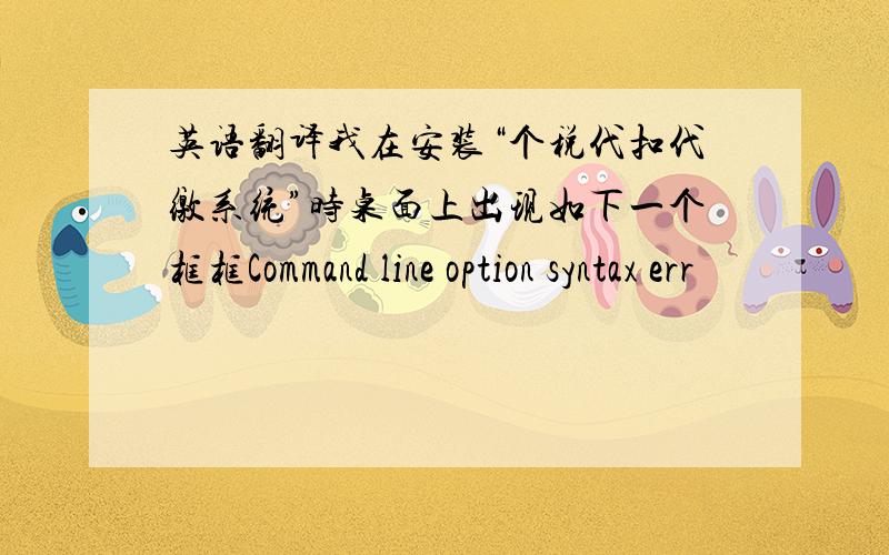 英语翻译我在安装“个税代扣代缴系统”时桌面上出现如下一个框框Command line option syntax err