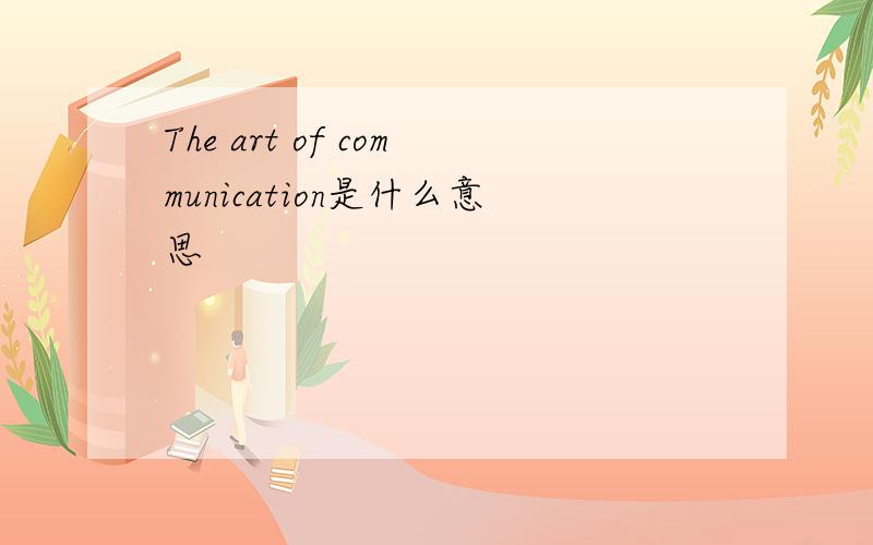 The art of communication是什么意思