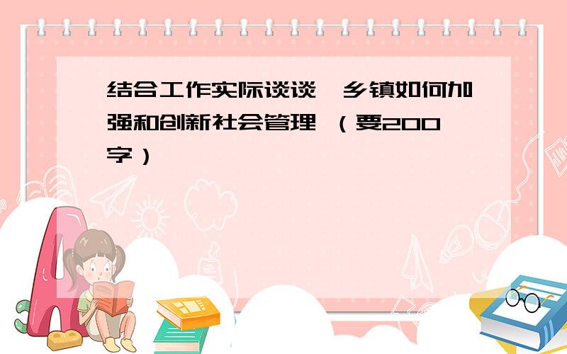 结合工作实际谈谈,乡镇如何加强和创新社会管理 （要200字）