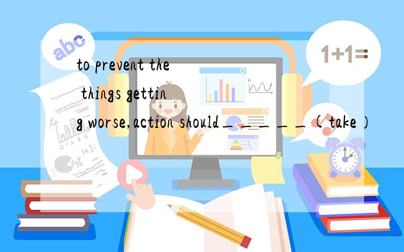 to prevent the things getting worse,action should_____(take）