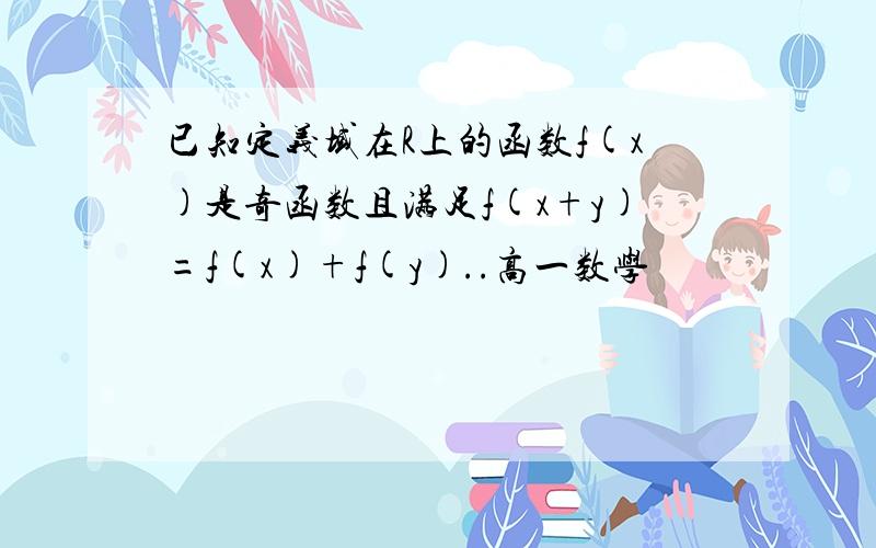 已知定义域在R上的函数f(x)是奇函数且满足f(x+y)=f(x)+f(y)..高一数学