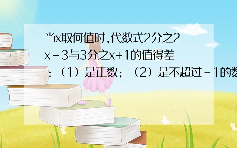 当x取何值时,代数式2分之2x-3与3分之x+1的值得差：（1）是正数；（2）是不超过－1的数；（3）是0