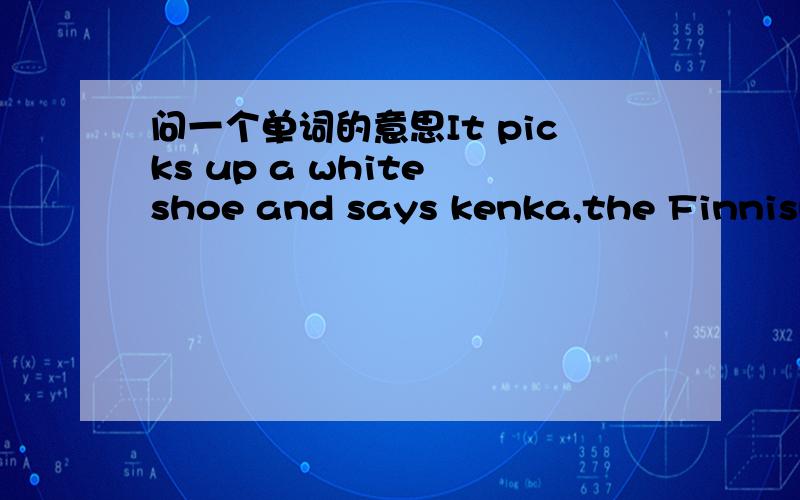 问一个单词的意思It picks up a white shoe and says kenka,the Finnish