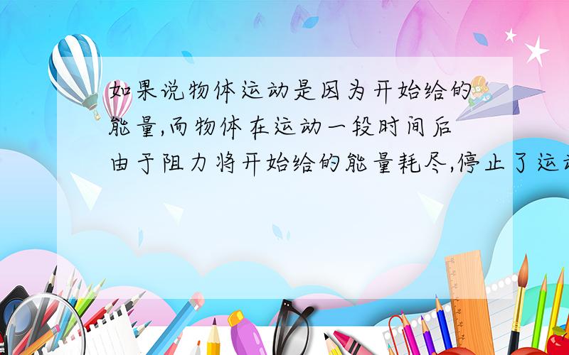 如果说物体运动是因为开始给的能量,而物体在运动一段时间后由于阻力将开始给的能量耗尽,停止了运动；在没有阻力的情况下,能量