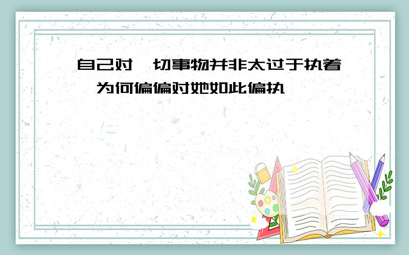 自己对一切事物并非太过于执着,为何偏偏对她如此偏执