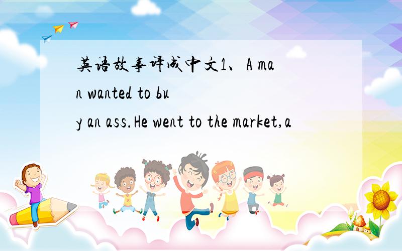 英语故事译成中文1、A man wanted to buy an ass.He went to the market,a