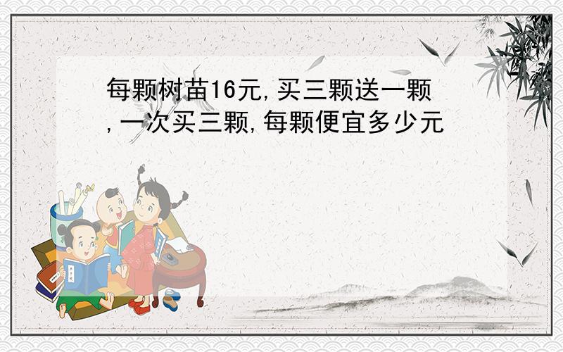 每颗树苗16元,买三颗送一颗,一次买三颗,每颗便宜多少元