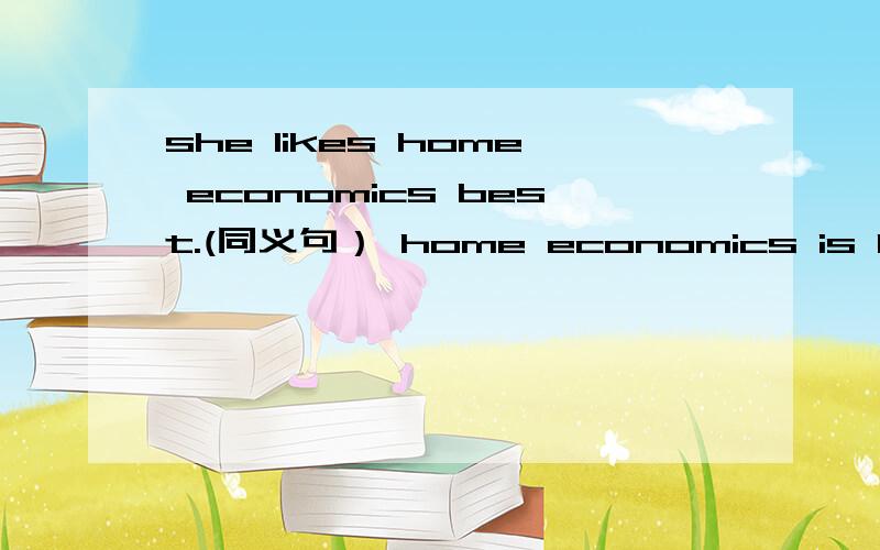 she likes home economics best.(同义句） home economics is her __