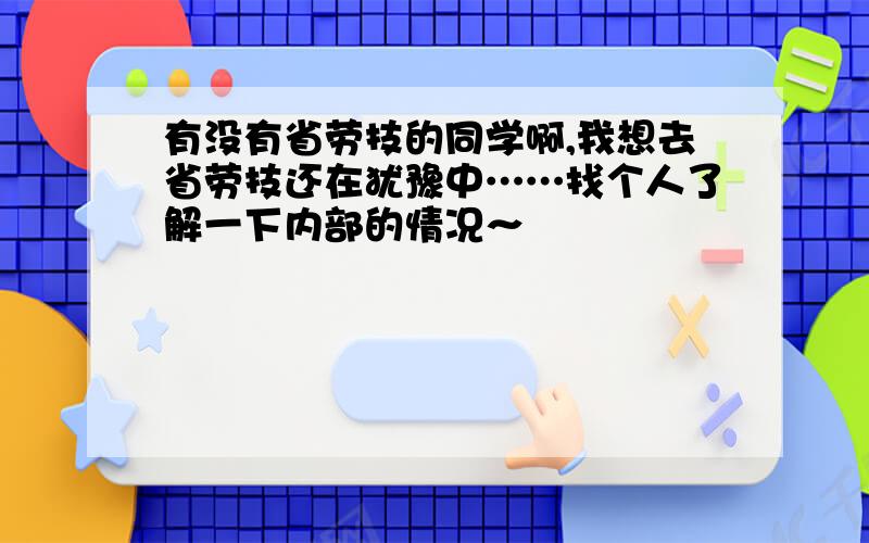 有没有省劳技的同学啊,我想去省劳技还在犹豫中……找个人了解一下内部的情况～