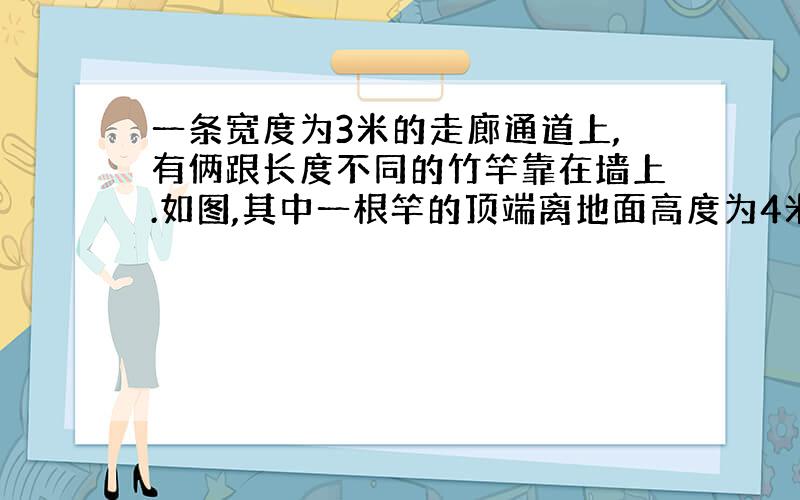 一条宽度为3米的走廊通道上,有俩跟长度不同的竹竿靠在墙上.如图,其中一根竿的顶端离地面高度为4米.另