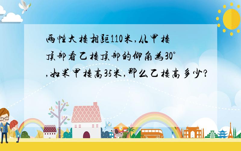 两幢大楼相距110米,从甲楼顶部看乙楼顶部的仰角为30°,如果甲楼高35米,那么乙楼高多少?