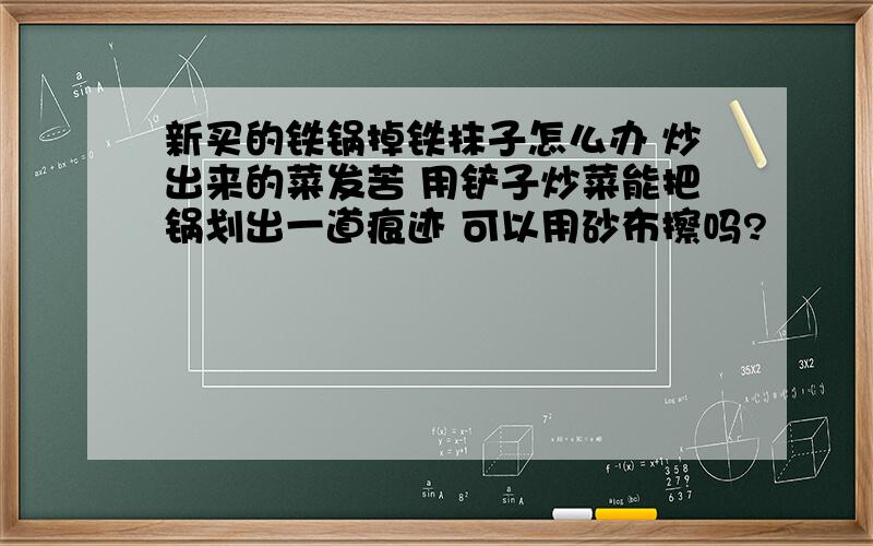 新买的铁锅掉铁抹子怎么办 炒出来的菜发苦 用铲子炒菜能把锅划出一道痕迹 可以用砂布擦吗?