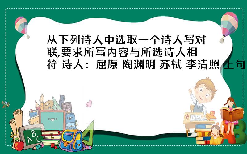 从下列诗人中选取一个诗人写对联,要求所写内容与所选诗人相符 诗人：屈原 陶渊明 苏轼 李清照 上句