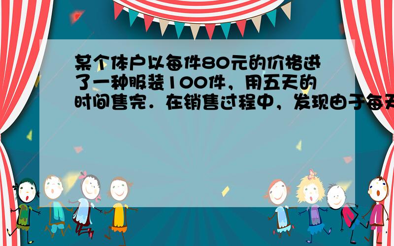 某个体户以每件80元的价格进了一种服装100件，用五天的时间售完．在销售过程中，发现由于每天销售的价格不同，所销售的件数