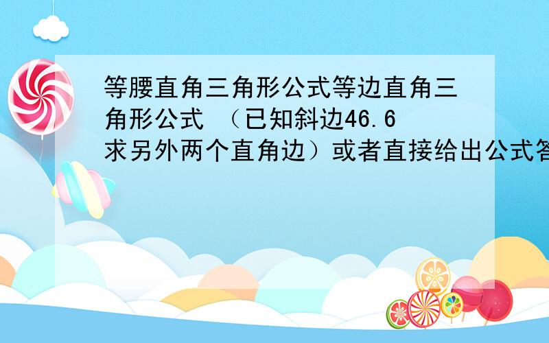 等腰直角三角形公式等边直角三角形公式 （已知斜边46.6求另外两个直角边）或者直接给出公式答案就行!急95的正确回答错的