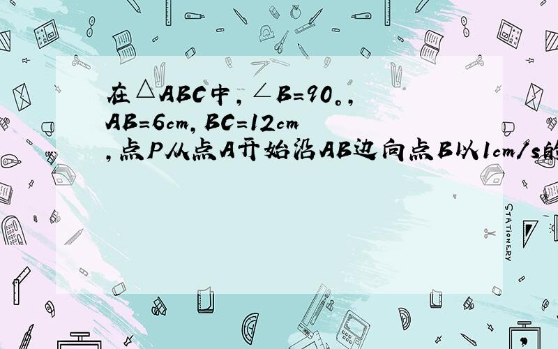 在△ABC中,∠B=90°,AB=6cm,BC=12cm,点P从点A开始沿AB边向点B以1cm/s的速度移动,点Q从点B