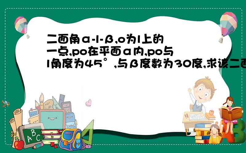 二面角α-l-β,o为l上的一点,po在平面α内,po与l角度为45°,与β度数为30度,求该二面角的平面角的度