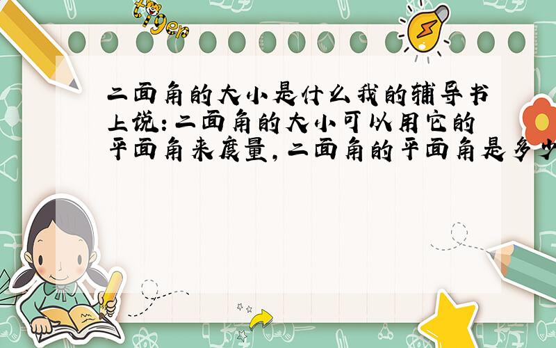 二面角的大小是什么我的辅导书上说：二面角的大小可以用它的平面角来度量,二面角的平面角是多少度,就说这个二面角是多少度.我