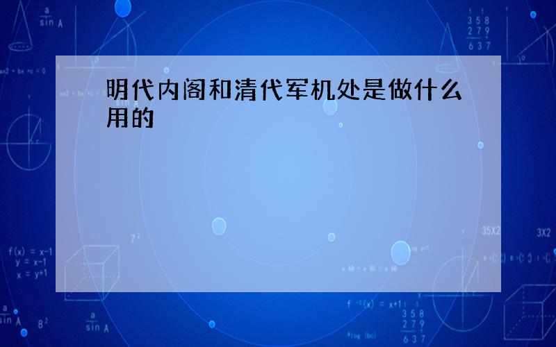 明代内阁和清代军机处是做什么用的